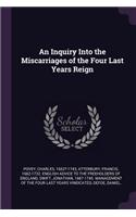 An Inquiry Into the Miscarriages of the Four Last Years Reign