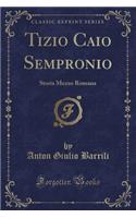 Tizio Caio Sempronio: Storia Mezzo Romana (Classic Reprint): Storia Mezzo Romana (Classic Reprint)