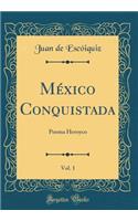 MÃ©xico Conquistada, Vol. 1: Poema Heroyco (Classic Reprint)