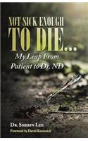 Not Sick Enough to Die...: My Leap from Patient to Dr. ND