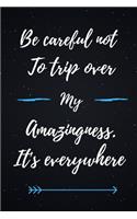 Be careful not to trip over my amazingness. It's everywhere.