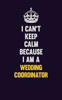 I Can't Keep Calm Because I Am A Wedding Coordinator