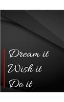 Dream it. Wish it. Do it.: Dream it. Wish it. Do it Drawings Jottings Black Background White Text Design Lined Notebook - Large 8.5 x 11 inches - 110 Pages notebooks and journ