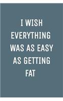 I Wish Everything Was as Easy as Getting Fat: Blank Lined Notebook