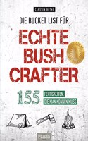 Die Bucket List fur echte Bushcrafter: 155 Fertigkeiten, die man konnen muss. Survival-Tipps, nutzliche Fahigkeiten und Aktivitaten fur Wildnis und Natur von Outdoor-Profi Carsten Bothe