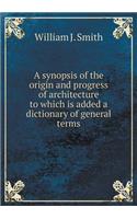 A synopsis of the origin and progress of architecture to which is added a dictionary of general terms