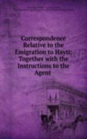 Correspondence Relative to the Emigration to Hayti: Together with the Instructions to the Agent .