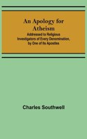 An Apology for Atheism; Addressed to Religious Investigators of Every Denomination, by One of Its Apostles