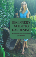 Beginner's Guide to Gardening: A Complete Guide to Gardening for Beginners