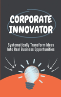 Corporate Innovator: Systematically Transform Ideas Into Real Business Opportunities: Success Of Corporate Innovator