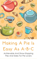 Making A Pie Is Easy As A-B-C: Achievable And Show-Stopping Pies And Sides For Pie Lovers: Delicious Pie Recipes From Scratch