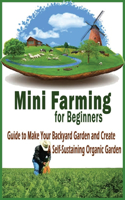 Mini Farming for Beginners: Guide to Make Your Backyard Garden and Create a Self-Sustaining Organic Garden: Mini Farming for Beginners