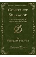 Constance Sherwood, Vol. 1 of 2: An Autobiography of the Sixteenth Century (Classic Reprint)(English)