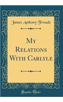 My Relations with Carlyle (Classic Reprint)