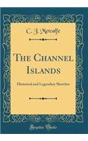 The Channel Islands: Historical and Legendary Sketches (Classic Reprint)