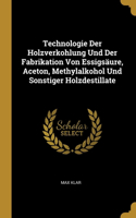 Technologie Der Holzverkohlung Und Der Fabrikation Von Essigsäure, Aceton, Methylalkohol Und Sonstiger Holzdestillate