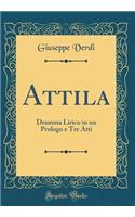 Attila: Dramma Lirico in un Prologo e Tre Atti (Classic Reprint)