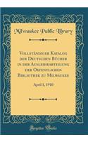 VollstÃ¤ndiger Katalog Der Deutschen BÃ¼cher in Der Ausleiheabteilung Der Oefentlichen Bibliothek Zu Milwaukee: April 1, 1910 (Classic Reprint)