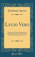 Lucio Vero: Dramma per Musica da Rappresentarsi Nel Regio Teatro di Torino Nel Carnevale del 1757 Alla Presenza di S. S. R. M (Classic Reprint)