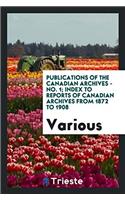 Publications of the Canadian Archives - No. 1; Index to reports of Canadian Archives from 1872 to 1908