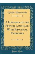 A Grammar of the French Language, with Practical Exercises (Classic Reprint)