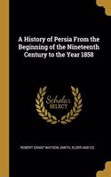 History of Persia From the Beginning of the Nineteenth Century to the Year 1858