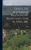 Gesetz, die allgemeine Bauordnung betreffend, vom 30. April 1881.