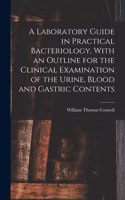 Laboratory Guide in Practical Bacteriology, With an Outline for the Clinical Examination of the Urine, Blood and Gastric Contents