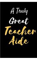 A Truly Great Teacher Aide: Appreciation Gift for Teachers Coworkers Colleagues and Friends at Work and Home. 6x9 100 Pages