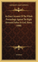 An Exact Account Of The Whole Proceedings Against The Right Reverend Father In God, Henry (1688)