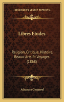 Libres Etudes: Religion, Critique, Histoire, Beaux-Arts Et Voyages (1868)(French)