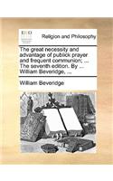 The Great Necessity and Advantage of Publick Prayer and Frequent Communion; ... the Seventh Edition. by ... William Beveridge, ...