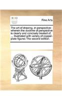 The art of drawing, in perspective: wherein the doctrine of perspective is clearly and concisely treated of, ... Illustrated with variety of copper-plate figures The second edition.