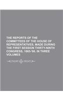 The Reports of the Committees of the House of Representatives, Made During the First Session Thirty-Ninth Congress, 1865-'66. in Three Volumes