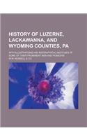 History of Luzerne, Lackawanna, and Wyoming Counties, Pa; With Illustrations and Biographical Sketches of Some of Their Prominent Men and Pioneers