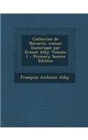 Catherine de Navarre, Roman Historique Par Ernest Alby Volume 1 (Primary Source)