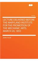 Lecture Delivered Before the Maryland Institute for the Promotion of the Mechanic Arts. March 20, 1855