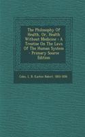 The Philosophy of Health, Or, Health Without Medicine: A Treatise on the Laws of the Human System - Primary Source Edition