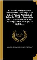 Classed Catalogue of the Library of the Cambridge High School With an Alphabetical Index. To Which is Appended a List of the Philosophical and Other Apparatus Belonging to the School