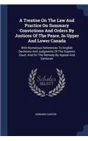 A Treatise On The Law And Practice On Summary Convictions And Orders By Justices Of The Peace, In Upper And Lower Canada