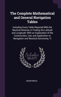 Complete Mathematical and General Navigation Tables: Including Every Table Required With the Nautical Almanac in Finding the Latitude and Longitude: With an Explanation of the Construction, Use, and Ap