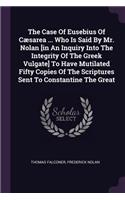 The Case Of Eusebius Of Cæsarea ... Who Is Said By Mr. Nolan [in An Inquiry Into The Integrity Of The Greek Vulgate] To Have Mutilated Fifty Copies Of The Scriptures Sent To Constantine The Great