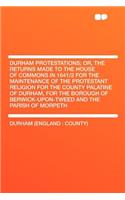 Durham Protestations; Or, the Returns Made to the House of Commons in 1641/2 for the Maintenance of the Protestant Religion for the County Palatine of Durham, for the Borough of Berwick-Upon-Tweed and the Parish of Morpeth