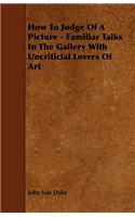 How To Judge Of A Picture - Familiar Talks In The Gallery With Uncriticial Lovers Of Art