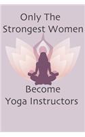 Only The Strongest Women Become Yoga Instructors: Notebook Gift for Women Yoga Teachers Yoga Instructors Gifts