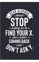Dear Algebra Please Stop Asking Us To Find Your X Shes Never Coming Back and Dont Ask Y