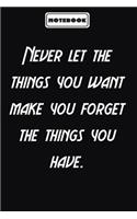 Never let the things you want make you forget the things you have.