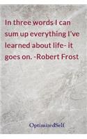 In three words I can sum up everything I've learned about life- it goes on. -Robert Frost
