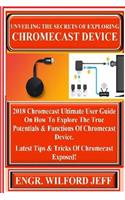 Unveiling the Secrets of Exploring Chromecast Device: 2018 Chromecast Ultimate User Guide on How to Explore the True Potentials & Functions of Chromecast Device. Latest Tips & Tricks of Chromecast Exposed!
