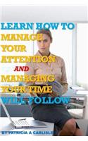 Learn How to Manage Your Attention and Managing Your Time Will Follow